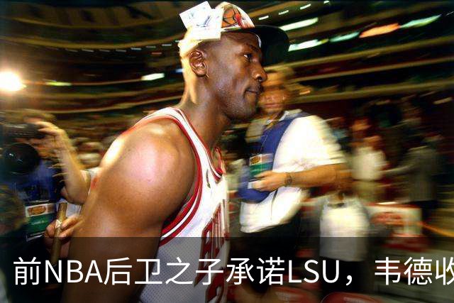 前NBA后卫之子承诺LSU,韦德收获2027届首位五星