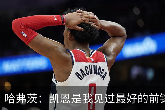 哈弗茨:凯恩是我见过最好的前锋之一;谁进球并不重要