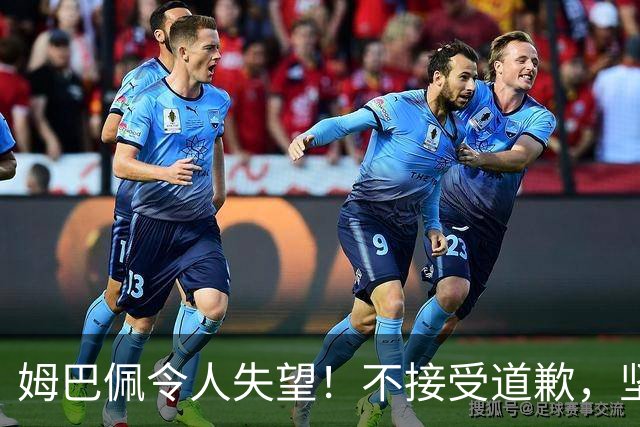 姆巴佩令人失望!不接受道歉,坚决不原谅。