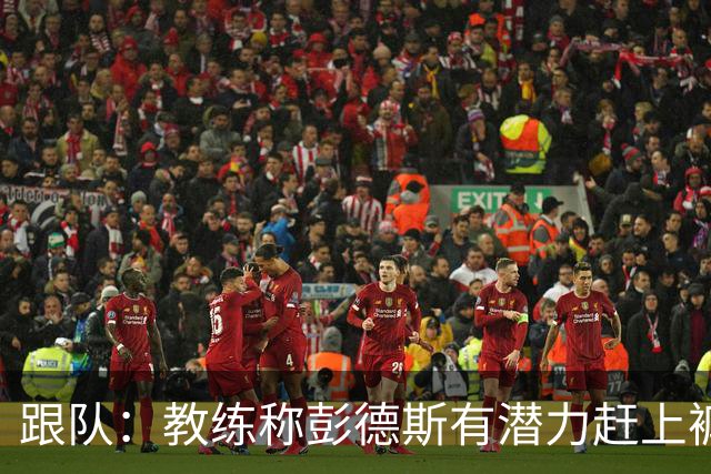 跟队：教练称彭德斯有潜力赶上裤袜，裤袜也对其能力印象深刻